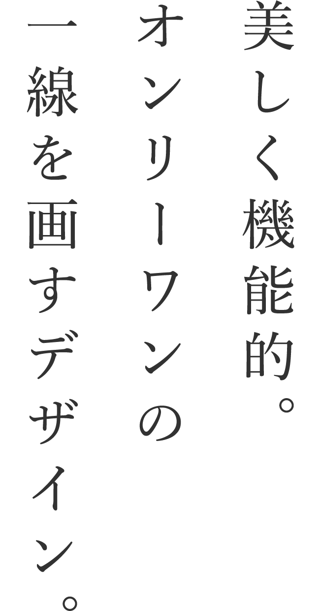 美しく機能的。オンリーワンの一線を画すデザイン。