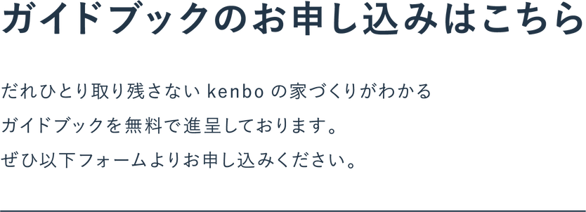 だれひとり取り残さない kenbo の家づくりがわかるガイドブックを無料で進呈しております。ぜひ以下フォームよりお申し込みください。